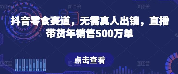 抖音零食赛道，无需真人出镜，直播带货年销售500万单【揭秘】-E网资源