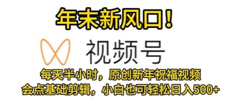 视频号年末新风口，会点基础剪辑即可上手，原创新年祝福视频，每天半小时，小白也可轻松日入500+-E网资源
