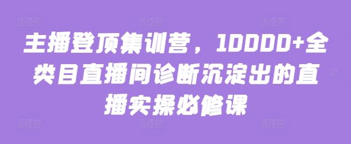 主播登顶集训营，10000+全类目直播间诊断沉淀出的直播实操必修课-E网资源