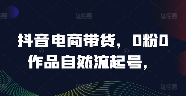 抖音电商带货，0粉0作品自然流起号，热销20多万人的抖音课程的经验分享-E网资源