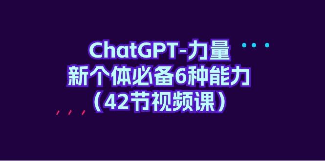 (9684期)ChatGPT-力量 新个体必备6种能力(42节视频课)-E网资源