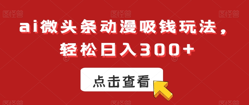 ai微头条动漫吸钱玩法，轻松日入300+【揭秘】-E网资源