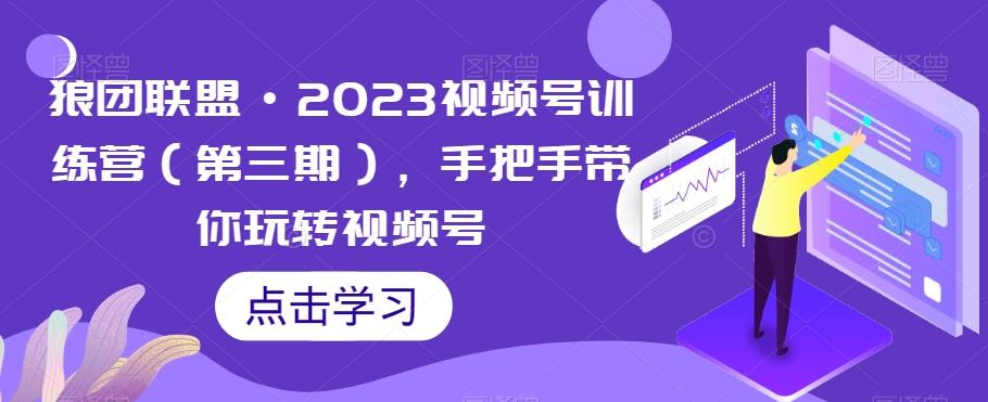狼团联盟·2023视频号训练营（第三期），手把手带你玩转视频号-E网资源