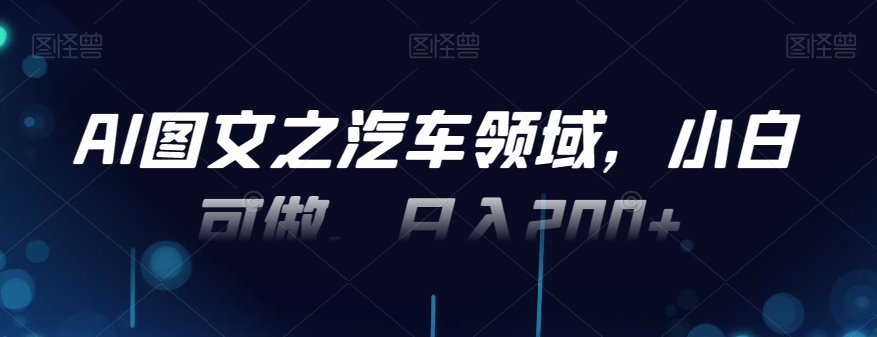 AI图文之汽车领域，小白可做，日入200+-E网资源