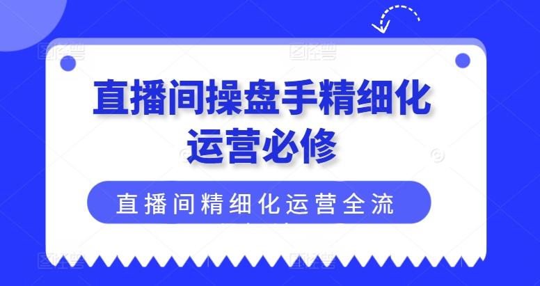 直播间操盘手精细化运营必修，直播间精细化运营全流程解读-E网资源