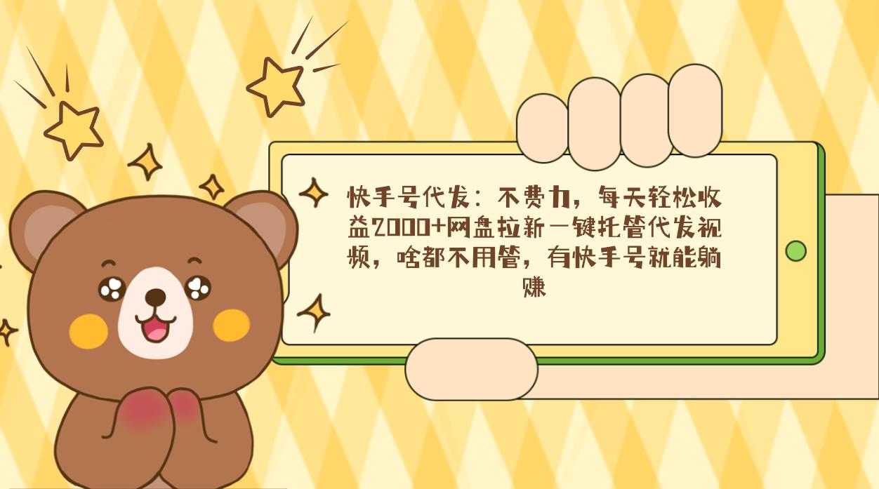 快手号代发：不费力，每天轻松收益2000+网盘拉新一键托管代发视频，啥都…-E网资源