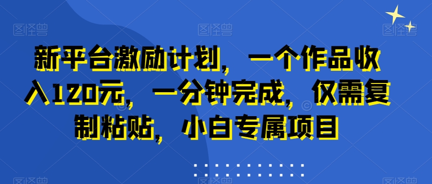 新平台激励计划，一个作品收入120元，一分钟完成，仅需复制粘贴，小白专属项目【揭秘】-E网资源