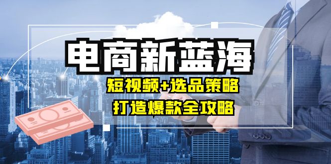 商家必看电商新蓝海：短视频+选品策略，打造爆款全攻略，月入10w+-E网资源