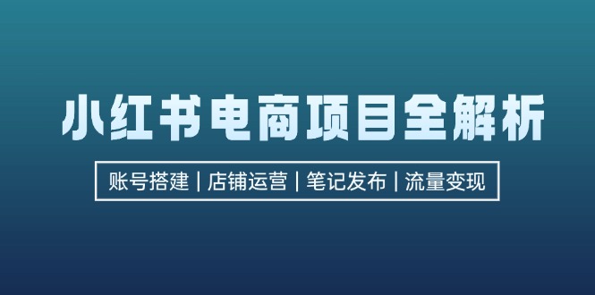小红书电商项目全解析，包括账号搭建、店铺运营、笔记发布  实现流量变现-E网资源