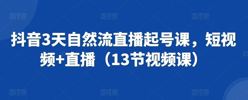 抖音3天自然流直播起号课，短视频+直播(13节视频课)-E网资源