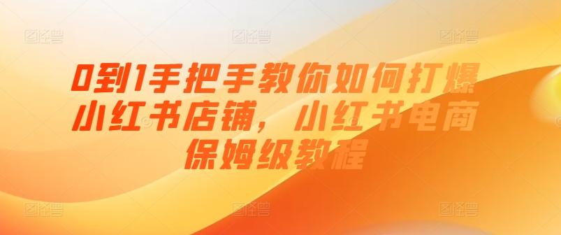 0到1手把手教你如何打爆小红书店铺，小红书电商保姆级教程-E网资源