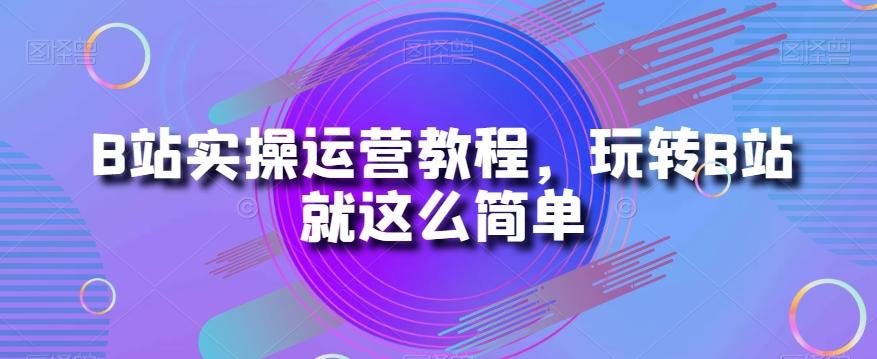 B站实操运营教程，玩转B站就这么简单-E网资源