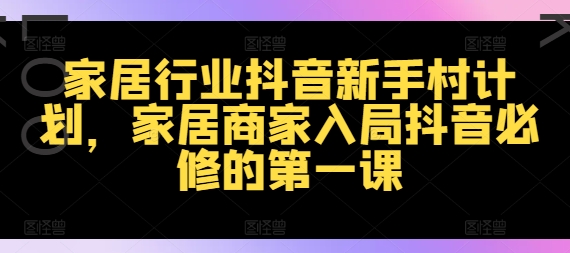 家居行业抖音新手村计划，家居商家入局抖音必修的第一课-E网资源