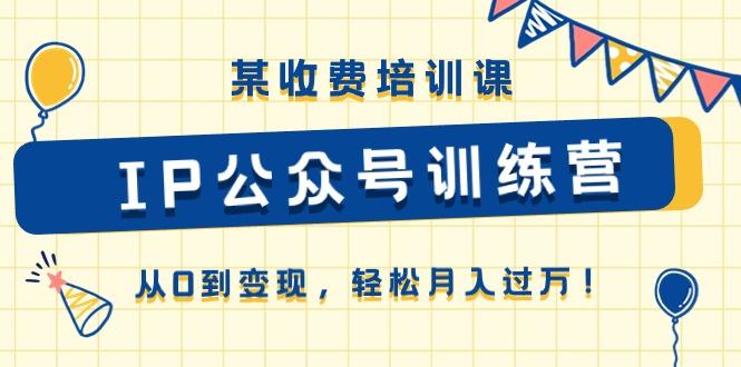 某收费培训课《IP公众号训练营》从0到变现，轻松月入过万！-E网资源