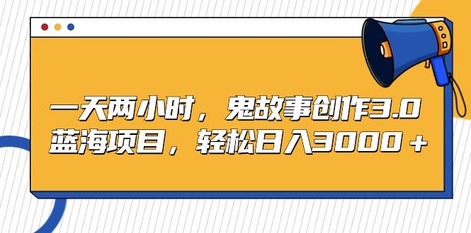 一天两小时，鬼故事创作3.0，蓝海项目，轻松日入3000＋-E网资源