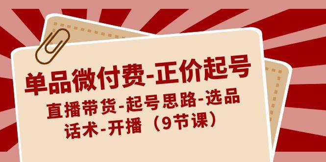 单品微付费正价起号:直播带货-起号思路-选品-话术-开播(9节课)-E网资源