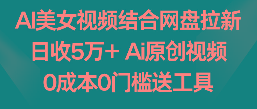 AI美女视频结合网盘拉新，日收5万+ 两分钟一条Ai原创视频，0成本0门槛送工具-E网资源