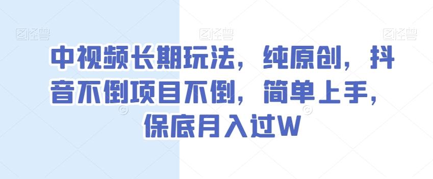 中视频长期玩法，纯原创，抖音不倒项目不倒，简单上手，保底月入过W【揭秘】-E网资源
