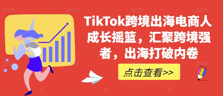 TikTok跨境出海电商人成长摇篮，汇聚跨境强者，出海打破内卷-E网资源