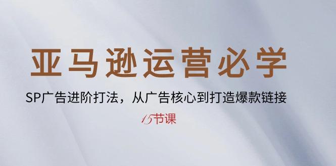 亚马逊运营必学： SP广告进阶打法，从广告核心到打造爆款链接-15节课-E网资源