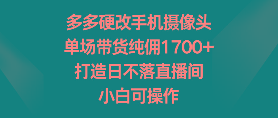 多多硬改手机摄像头，单场带货纯佣1700+，打造日不落直播间，小白可操作-E网资源