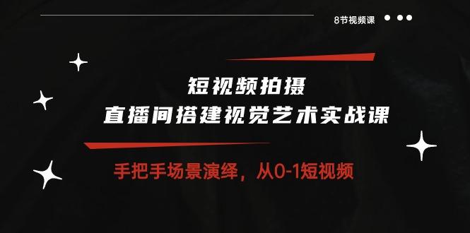 短视频拍摄+直播间搭建视觉艺术实战课：手把手场景演绎 从0-1短视频-8节课-E网资源