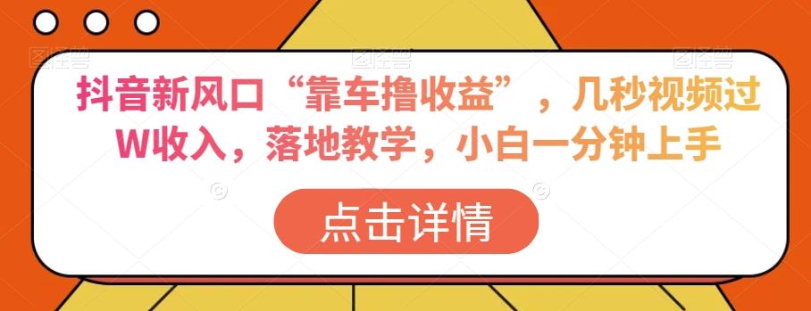 抖音新风口“靠车撸收益”，几秒视频过W收入，落地教学，小白一分钟上手【揭秘】-E网资源