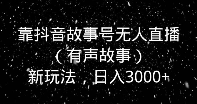 靠抖音故事号无人直播（有声故事）新玩法，日入3000+-E网资源