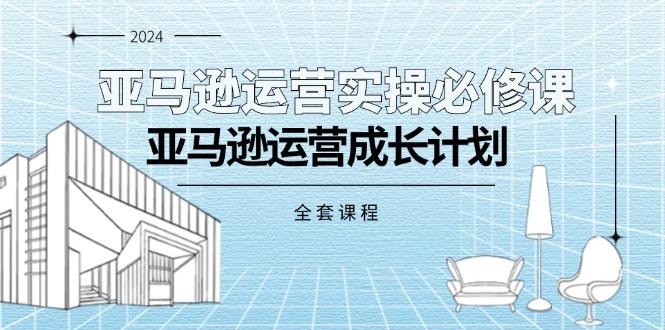 亚马逊运营实操必修课，亚马逊运营成长计划(全套课程-E网资源