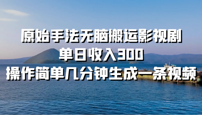 原始手法无脑搬运影视剧，单日收入300，操作简单几分钟生成一条视频-E网资源