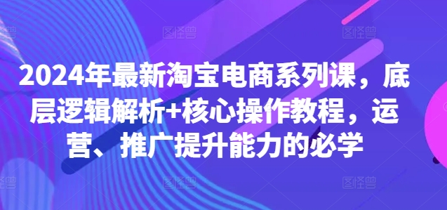 2024年最新淘宝电商系列课，底层逻辑解析+核心操作教程，运营、推广提升能力的必学-E网资源