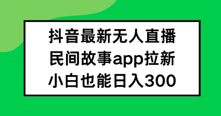 抖音无人直播，民间故事APP拉新，小白也能日入300+【揭秘】-E网资源