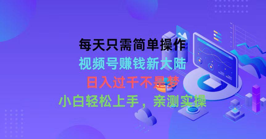 每天只需简单操作，视频号赚钱新大陆，日入过千不是梦，小白轻松上手，…-E网资源