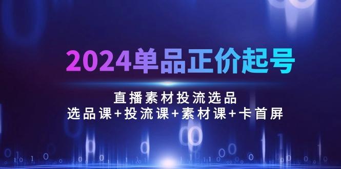 2024单品正价起号，直播素材投流选品：选品课+投流课+素材课+卡首屏/100节-E网资源