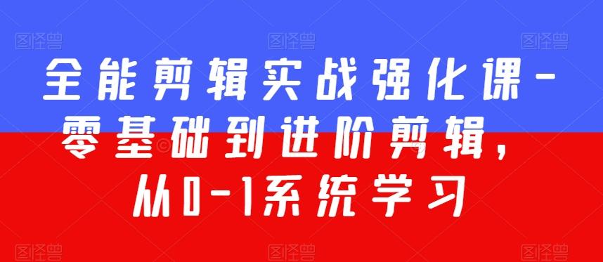 全能剪辑实战强化课-零基础到进阶剪辑，从0-1系统学习，200节课程加强版！-E网资源