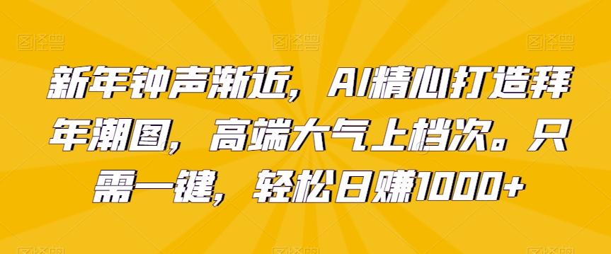 新年钟声渐近，AI精心打造拜年潮图，高端大气上档次。只需一键，轻松日赚1000+【揭秘】-E网资源