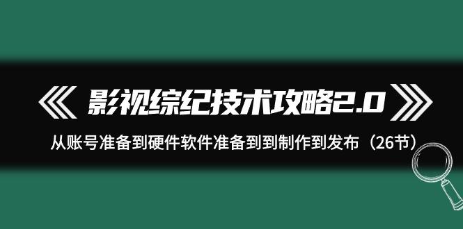(9633期)影视 综纪技术攻略2.0：从账号准备到硬件软件准备到到制作到发布(26节)-E网资源