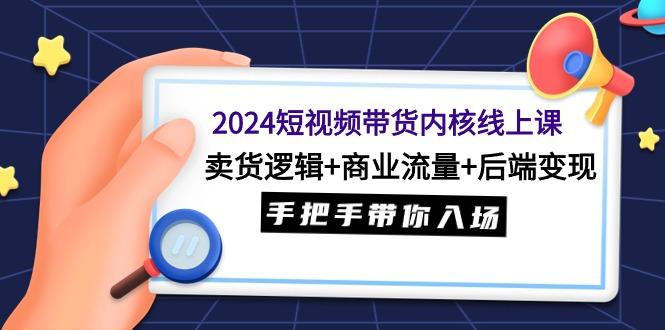 (9471期)2024短视频带货内核线上课：卖货逻辑+商业流量+后端变现，手把手带你入场-E网资源