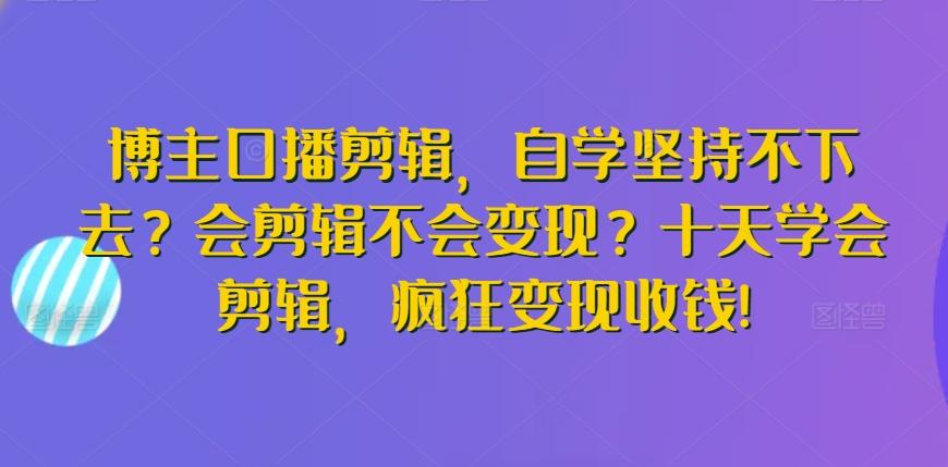 博主口播剪辑，自学坚持不下去？会剪辑不会变现？十天学会剪辑，疯狂变现收钱!-E网资源