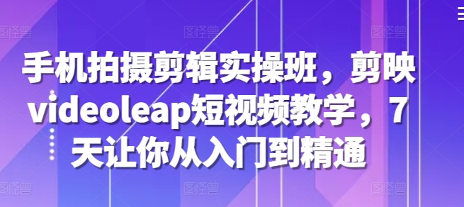 手机拍摄剪辑实操班，剪映videoleap短视频教学，7天让你从入门到精通-E网资源