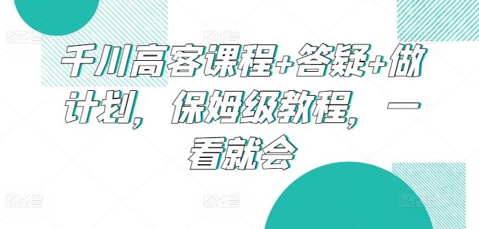 千川高客课程+答疑+做计划，保姆级教程，一看就会-E网资源