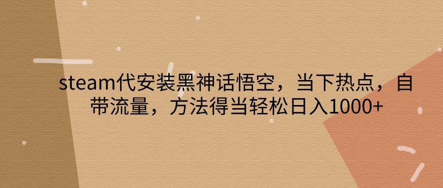 steam代安装黑神话悟空，当下热点，自带流量，方法得当轻松日入1000+-E网资源