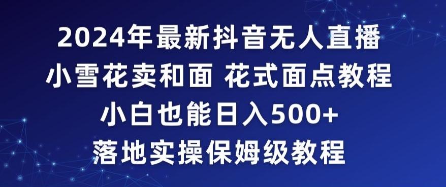 2024年抖音最新无人直播小雪花卖和面、花式面点教程小白也能日入500+落地实操保姆级教程【揭秘】-E网资源