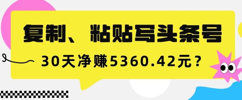 复制、粘贴写头条号，10分钟1篇，30天净赚5360.42元？-E网资源