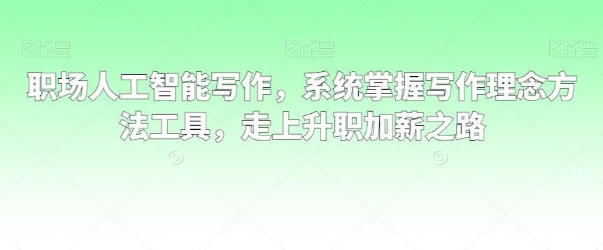 职场人工智能写作，系统掌握写作理念方法工具，走上升职加薪之路-E网资源