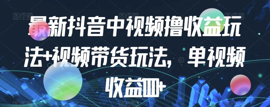 最新抖音中视频撸收益玩法+视频带货，单视频收益1000+-E网资源