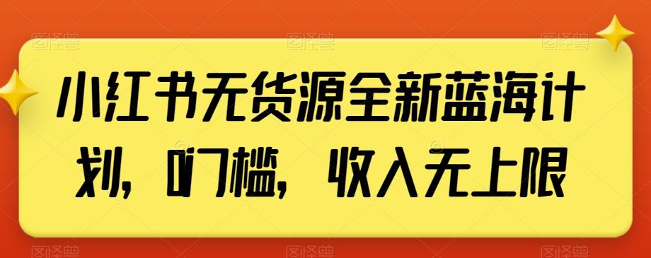 小红书无货源全新蓝海计划，0门槛，收入无上限【揭秘】-E网资源