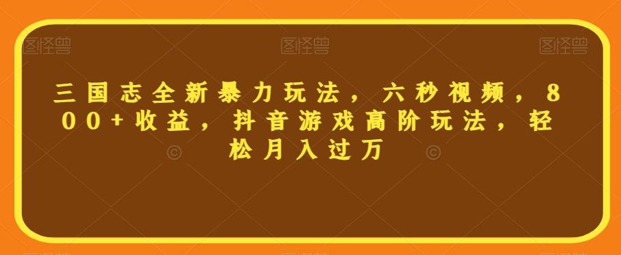 三国志全新暴力玩法，六秒视频，800+收益，抖音游戏高阶玩法，轻松月入过万【揭秘】-E网资源