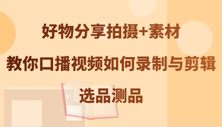 好物分享拍摄+素材，教你口播视频如何录制与剪辑，选品测品-E网资源