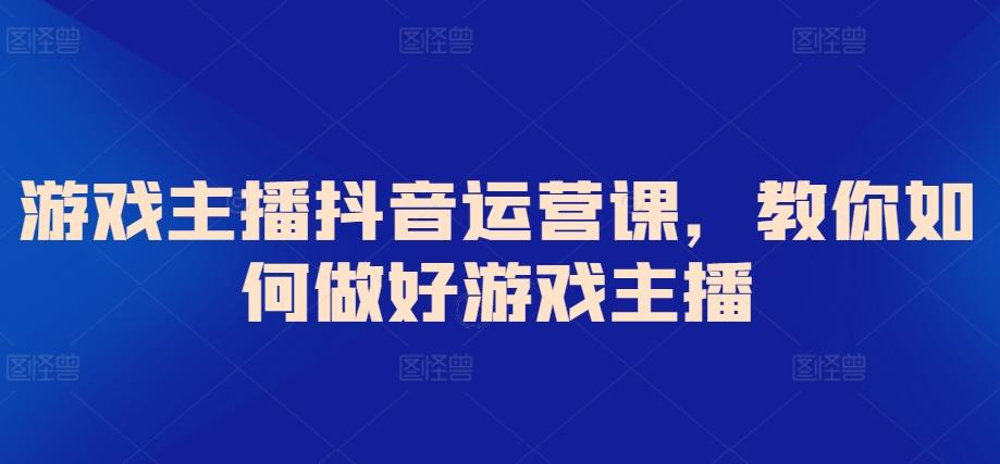 游戏主播抖音运营课，教你如何做好游戏主播-E网资源